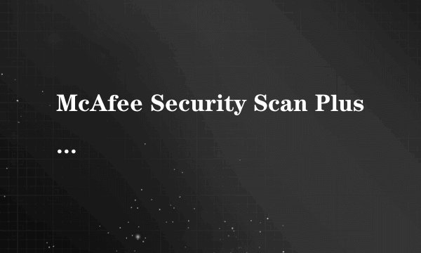 McAfee Security Scan Plus 是什么东西,在界面,可该删啊