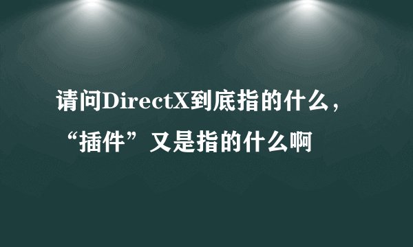 请问DirectX到底指的什么，“插件”又是指的什么啊