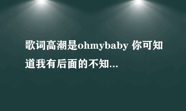 歌词高潮是ohmybaby 你可知道我有后面的不知道是什么了