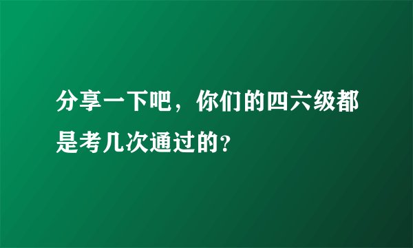 分享一下吧，你们的四六级都是考几次通过的？
