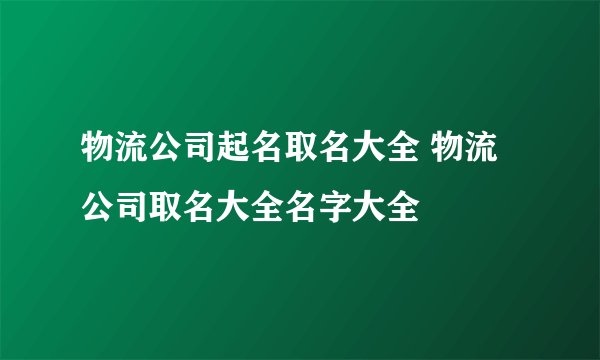 物流公司起名取名大全 物流公司取名大全名字大全