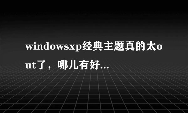 windowsxp经典主题真的太out了，哪儿有好的主题下?