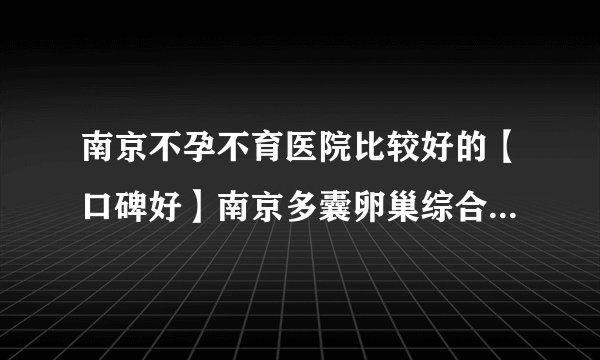 南京不孕不育医院比较好的【口碑好】南京多囊卵巢综合征怎么治
