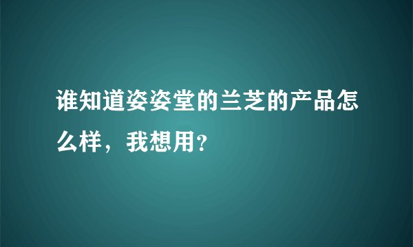 谁知道姿姿堂的兰芝的产品怎么样，我想用？