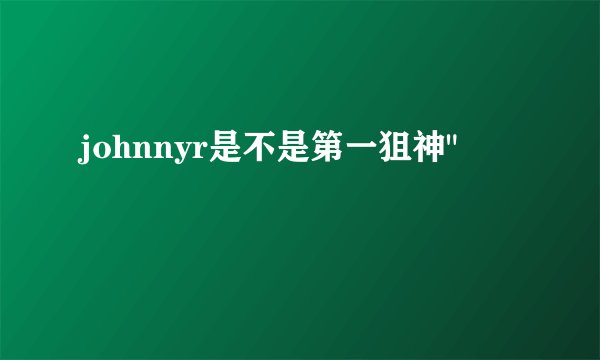 johnnyr是不是第一狙神