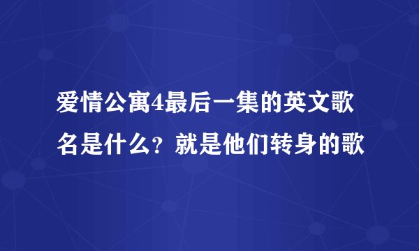 爱情公寓4最后一集的英文歌名是什么？就是他们转身的歌