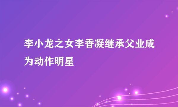 李小龙之女李香凝继承父业成为动作明星