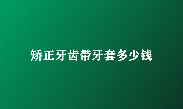 矫正牙齿带牙套多少钱