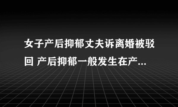 女子产后抑郁丈夫诉离婚被驳回 产后抑郁一般发生在产后多长时间