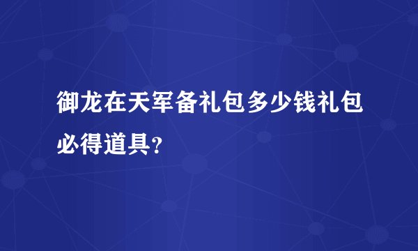御龙在天军备礼包多少钱礼包必得道具？