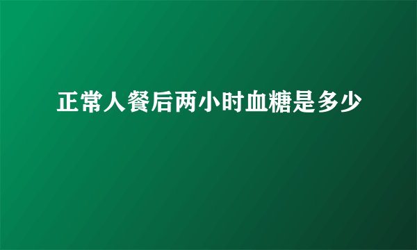 正常人餐后两小时血糖是多少