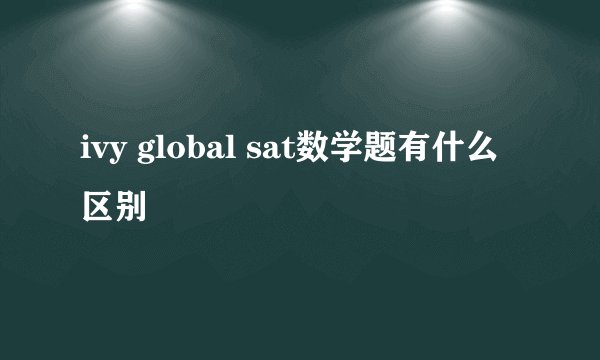 ivy global sat数学题有什么区别