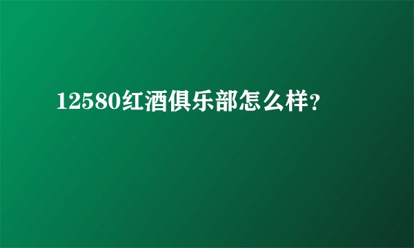 12580红酒俱乐部怎么样？