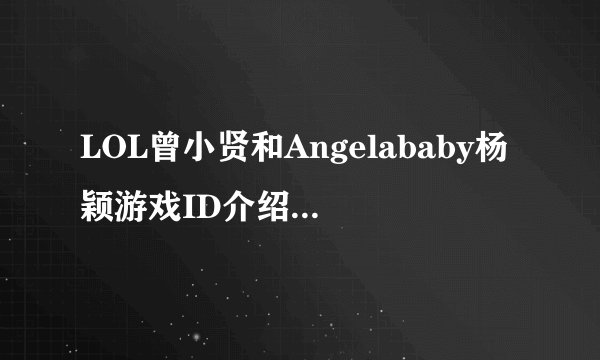 LOL曾小贤和Angelababy杨颖游戏ID介绍 叫什么哪个区的