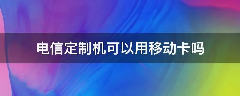 电信定制机可以用移动卡吗