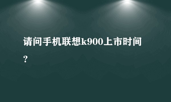 请问手机联想k900上市时间？