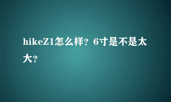 hikeZ1怎么样？6寸是不是太大？