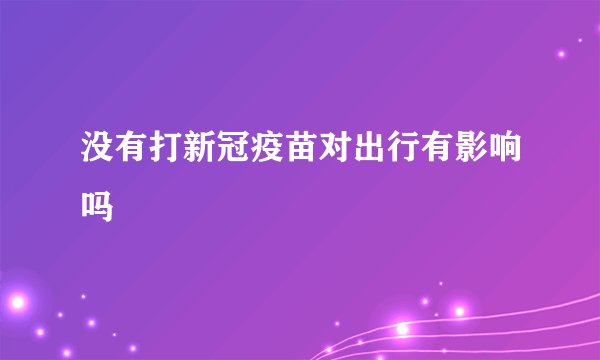 没有打新冠疫苗对出行有影响吗