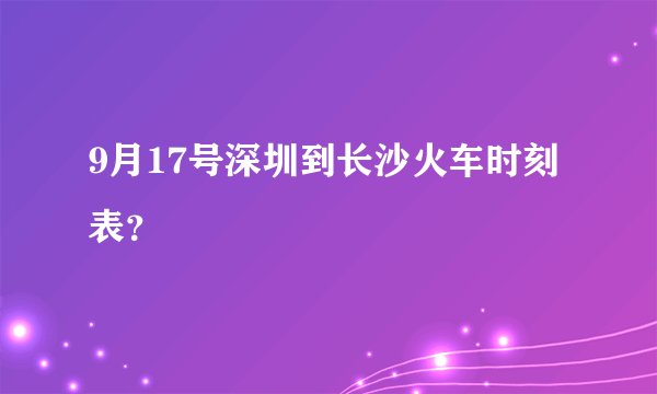 9月17号深圳到长沙火车时刻表？