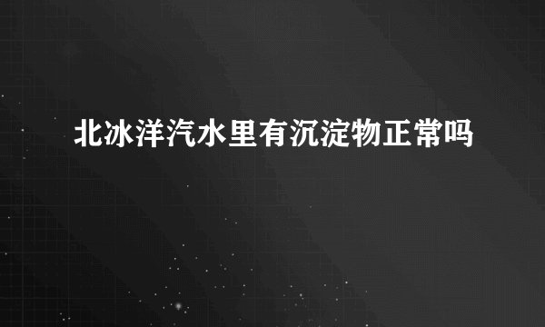 北冰洋汽水里有沉淀物正常吗