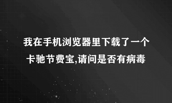 我在手机浏览器里下载了一个 卡驰节费宝,请问是否有病毒