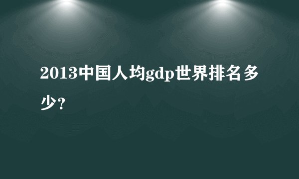 2013中国人均gdp世界排名多少？