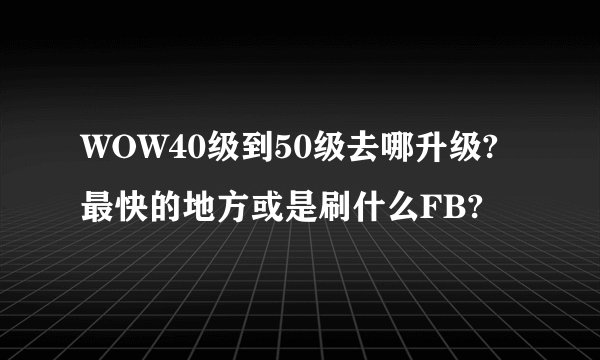 WOW40级到50级去哪升级?最快的地方或是刷什么FB?