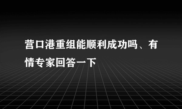 营口港重组能顺利成功吗、有情专家回答一下
