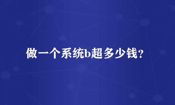 做一个系统b超多少钱？