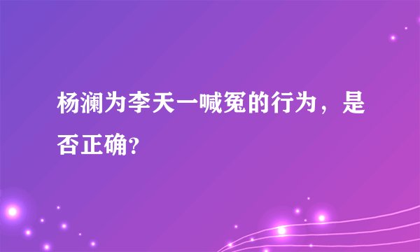 杨澜为李天一喊冤的行为，是否正确？
