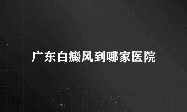 广东白癜风到哪家医院
