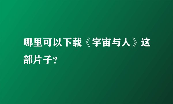 哪里可以下载《宇宙与人》这部片子？