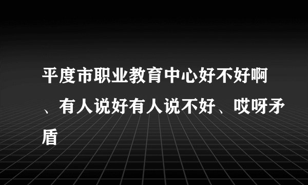 平度市职业教育中心好不好啊、有人说好有人说不好、哎呀矛盾