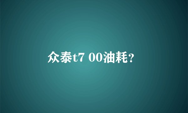 众泰t7 00油耗？