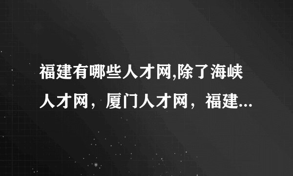 福建有哪些人才网,除了海峡人才网，厦门人才网，福建人才网等，还有哪些？？？
