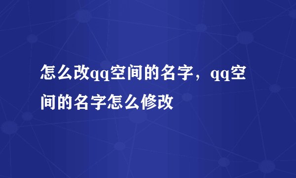 怎么改qq空间的名字，qq空间的名字怎么修改