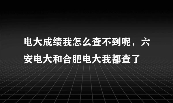 电大成绩我怎么查不到呢，六安电大和合肥电大我都查了