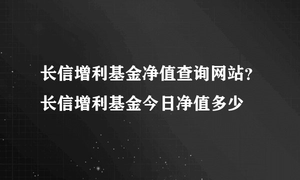 长信增利基金净值查询网站？长信增利基金今日净值多少