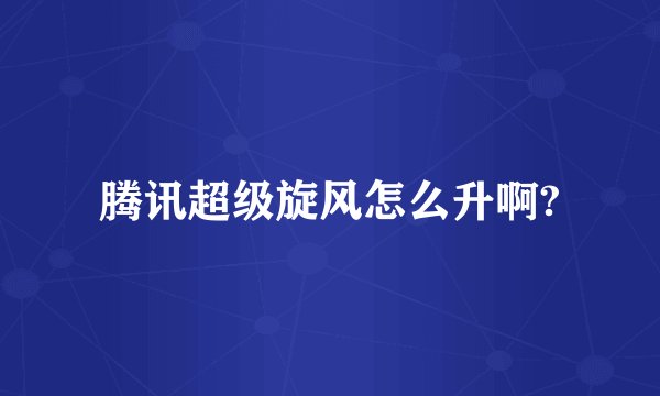 腾讯超级旋风怎么升啊?