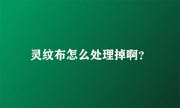 灵纹布怎么处理掉啊？