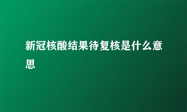 新冠核酸结果待复核是什么意思