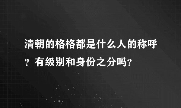 清朝的格格都是什么人的称呼？有级别和身份之分吗？