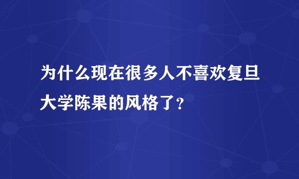 为什么现在很多人不喜欢复旦大学陈果的风格了？