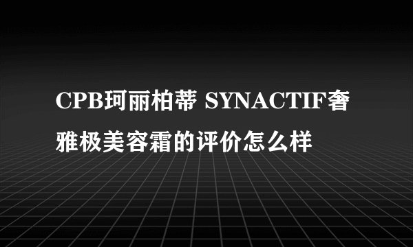 CPB珂丽柏蒂 SYNACTIF奢雅极美容霜的评价怎么样