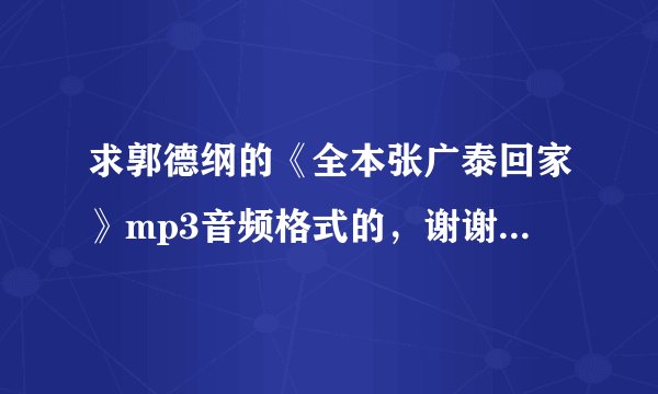 求郭德纲的《全本张广泰回家》mp3音频格式的，谢谢！！！！