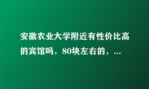 安徽农业大学附近有性价比高的宾馆吗,80块左右的,谁知道推荐一下
