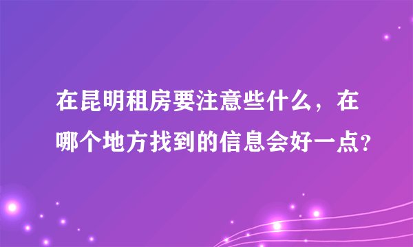 在昆明租房要注意些什么，在哪个地方找到的信息会好一点？