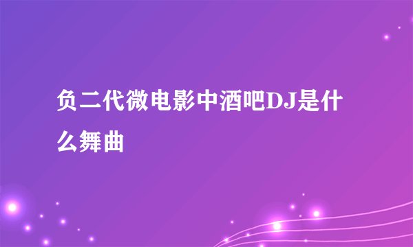 负二代微电影中酒吧DJ是什么舞曲