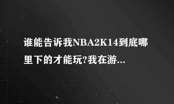 谁能告诉我NBA2K14到底哪里下的才能玩?我在游侠 3DM 下的都玩不了,怎么处理啊