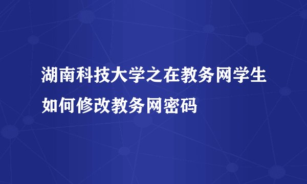 湖南科技大学之在教务网学生如何修改教务网密码